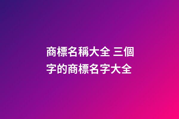 商標名稱大全 三個字的商標名字大全-第1張-商標起名-玄機派